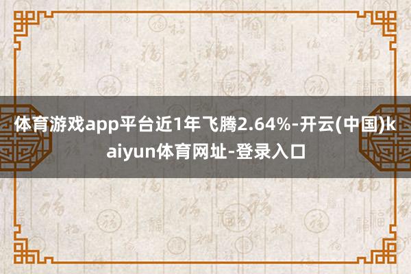 体育游戏app平台近1年飞腾2.64%-开云(中国)kaiyun体育网址-登录入口
