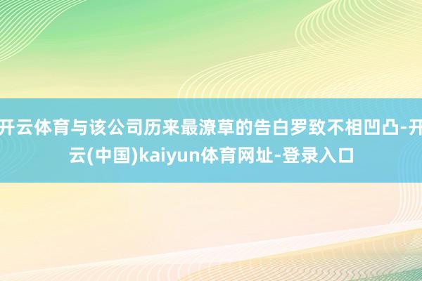 开云体育与该公司历来最潦草的告白罗致不相凹凸-开云(中国)kaiyun体育网址-登录入口