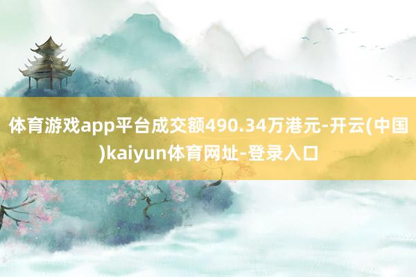 体育游戏app平台成交额490.34万港元-开云(中国)kaiyun体育网址-登录入口