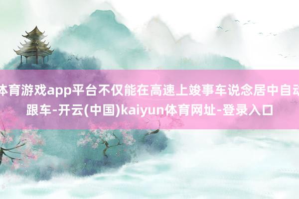 体育游戏app平台不仅能在高速上竣事车说念居中自动跟车-开云(中国)kaiyun体育网址-登录入口