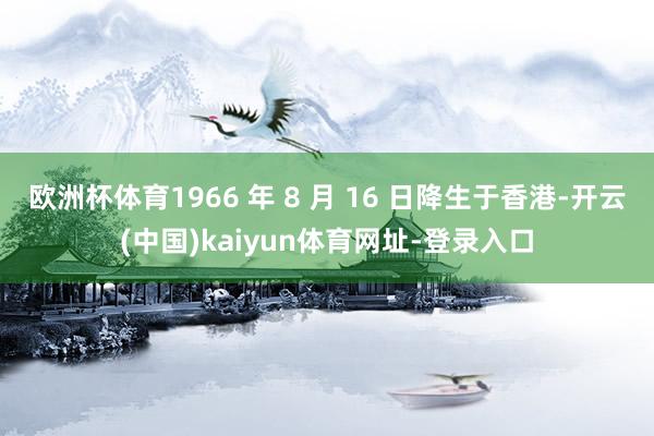 欧洲杯体育1966 年 8 月 16 日降生于香港-开云(中国)kaiyun体育网址-登录入口
