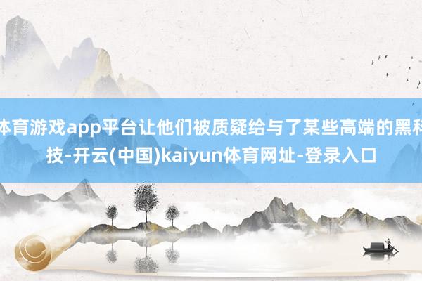 体育游戏app平台让他们被质疑给与了某些高端的黑科技-开云(中国)kaiyun体育网址-登录入口