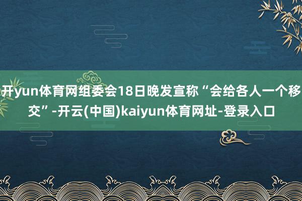 开yun体育网组委会18日晚发宣称“会给各人一个移交”-开云(中国)kaiyun体育网址-登录入口