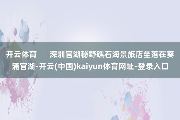 开云体育 深圳官湖秘野礁石海景旅店坐落在葵涌官湖-开云(中国)kaiyun体育网址-登录入口