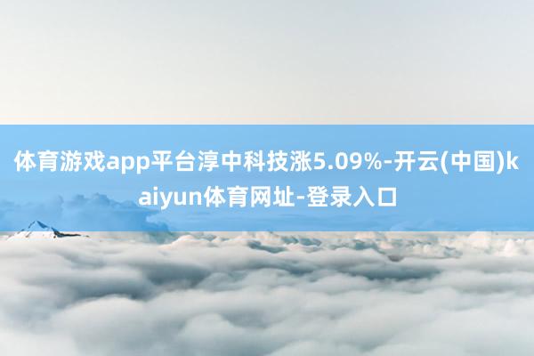 体育游戏app平台淳中科技涨5.09%-开云(中国)kaiyun体育网址-登录入口