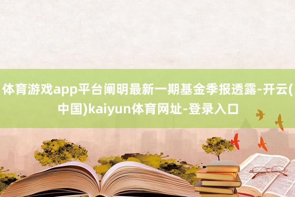 体育游戏app平台阐明最新一期基金季报透露-开云(中国)kaiyun体育网址-登录入口