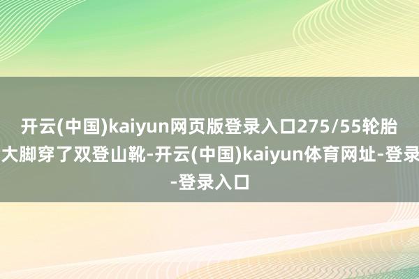 开云(中国)kaiyun网页版登录入口275/55轮胎像给大脚穿了双登山靴-开云(中国)kaiyun体育网址-登录入口