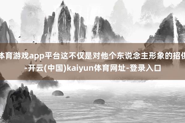 体育游戏app平台这不仅是对他个东说念主形象的招供-开云(中国)kaiyun体育网址-登录入口