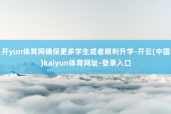开yun体育网确保更多学生或者顺利升学-开云(中国)kaiyun体育网址-登录入口