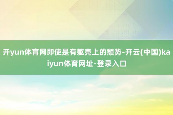 开yun体育网即使是有躯壳上的颓势-开云(中国)kaiyun体育网址-登录入口