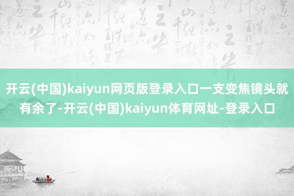 开云(中国)kaiyun网页版登录入口一支变焦镜头就有余了-开云(中国)kaiyun体育网址-登录入口