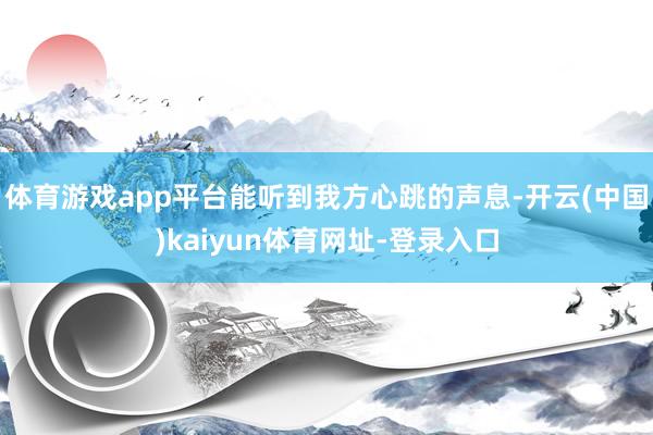 体育游戏app平台能听到我方心跳的声息-开云(中国)kaiyun体育网址-登录入口