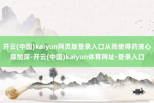开云(中国)kaiyun网页版登录入口从而使得药液心扉加深-开云(中国)kaiyun体育网址-登录入口
