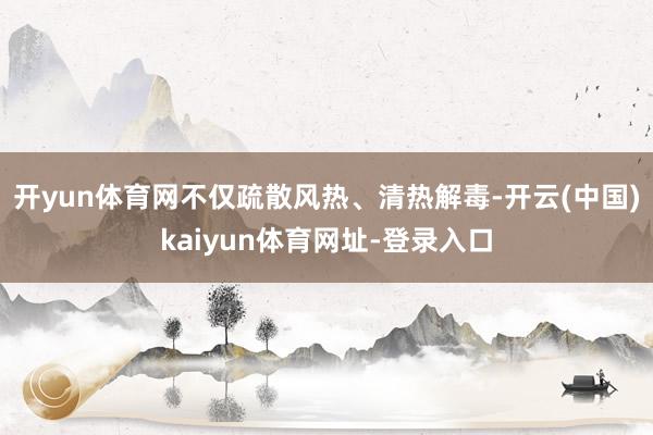 开yun体育网不仅疏散风热、清热解毒-开云(中国)kaiyun体育网址-登录入口