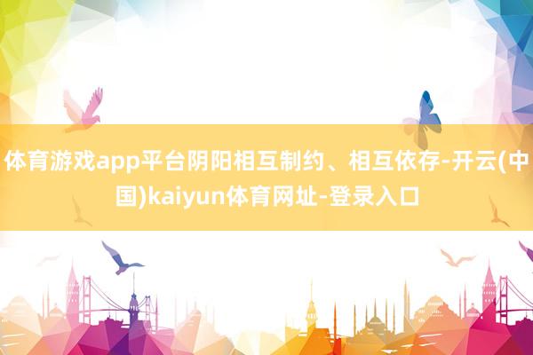 体育游戏app平台阴阳相互制约、相互依存-开云(中国)kaiyun体育网址-登录入口