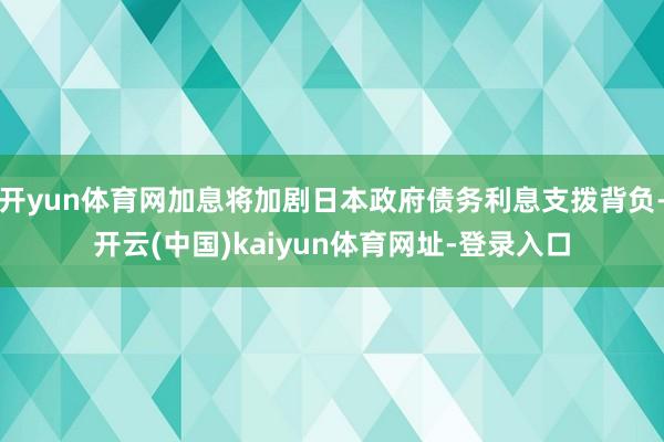 开yun体育网加息将加剧日本政府债务利息支拨背负-开云(中国)kaiyun体育网址-登录入口