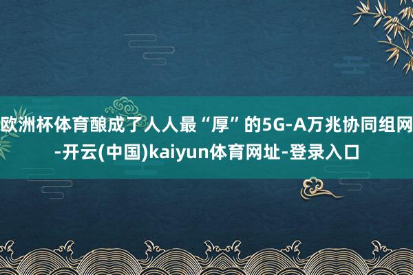欧洲杯体育酿成了人人最“厚”的5G-A万兆协同组网-开云(中国)kaiyun体育网址-登录入口