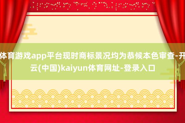 体育游戏app平台现时商标景况均为恭候本色审查-开云(中国)kaiyun体育网址-登录入口