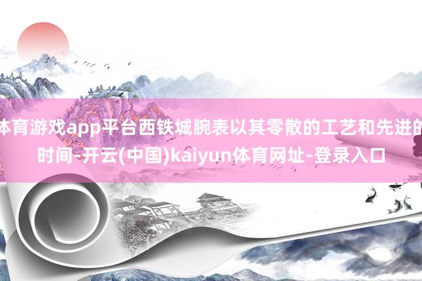 体育游戏app平台西铁城腕表以其零散的工艺和先进的时间-开云(中国)kaiyun体育网址-登录入口