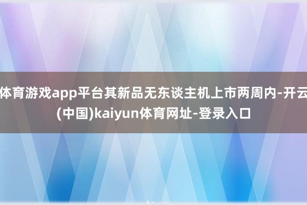 体育游戏app平台其新品无东谈主机上市两周内-开云(中国)kaiyun体育网址-登录入口