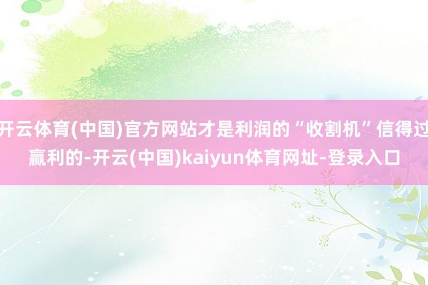 开云体育(中国)官方网站才是利润的“收割机”信得过赢利的-开云(中国)kaiyun体育网址-登录入口