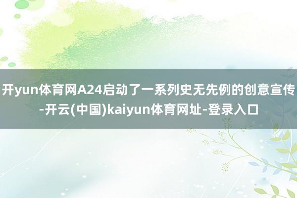 开yun体育网A24启动了一系列史无先例的创意宣传-开云(中国)kaiyun体育网址-登录入口