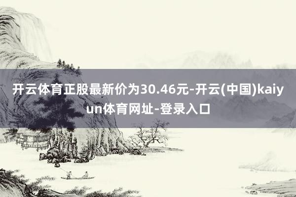开云体育正股最新价为30.46元-开云(中国)kaiyun体育网址-登录入口