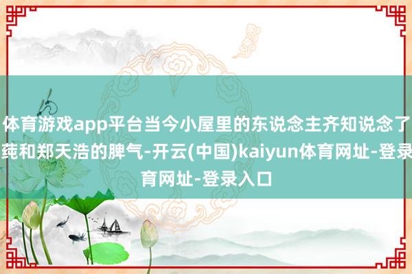 体育游戏app平台当今小屋里的东说念主齐知说念了王梓莼和郑天浩的脾气-开云(中国)kaiyun体育网址-登录入口