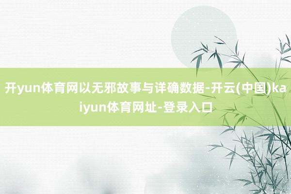 开yun体育网以无邪故事与详确数据-开云(中国)kaiyun体育网址-登录入口