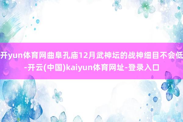 开yun体育网曲阜孔庙12月武神坛的战神细目不会低-开云(中国)kaiyun体育网址-登录入口