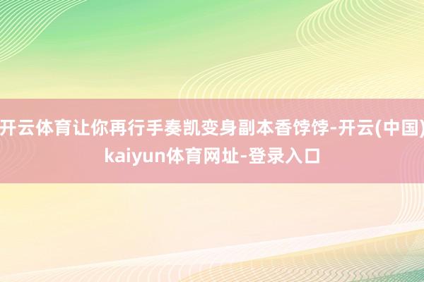 开云体育让你再行手奏凯变身副本香饽饽-开云(中国)kaiyun体育网址-登录入口