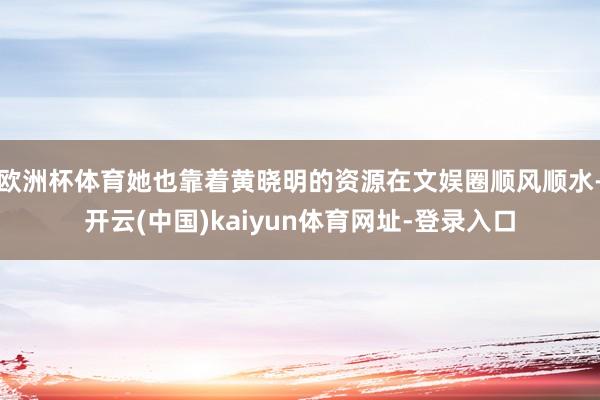 欧洲杯体育她也靠着黄晓明的资源在文娱圈顺风顺水-开云(中国)kaiyun体育网址-登录入口