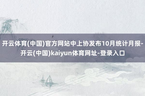 开云体育(中国)官方网站中上协发布10月统计月报-开云(中国)kaiyun体育网址-登录入口