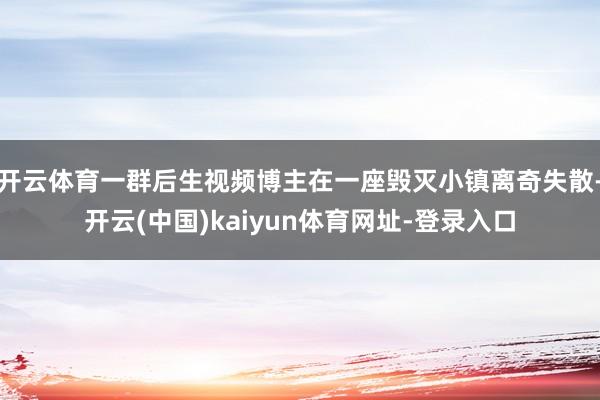 开云体育一群后生视频博主在一座毁灭小镇离奇失散-开云(中国)kaiyun体育网址-登录入口