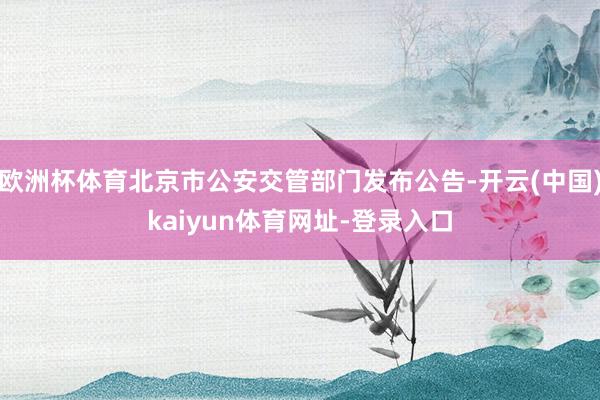 欧洲杯体育北京市公安交管部门发布公告-开云(中国)kaiyun体育网址-登录入口