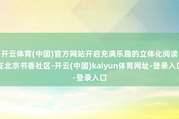 开云体育(中国)官方网站开启充满乐趣的立体化阅读在北京书香社区-开云(中国)kaiyun体育网址-登录入口
