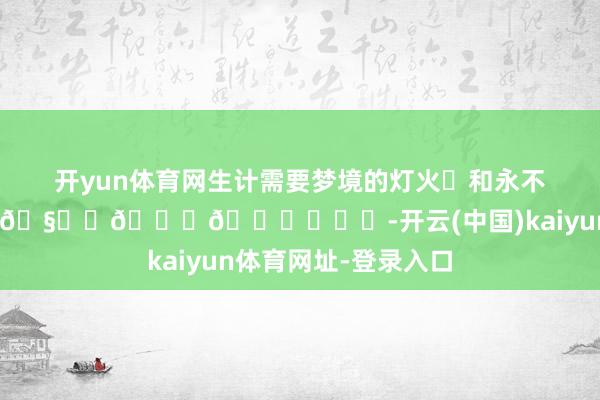 开yun体育网生计需要梦境的灯火✨和永不消亡的童话🎄🧑‍🎄💕✨✨✨-开云(中国)kaiyun体育网址-登录入口