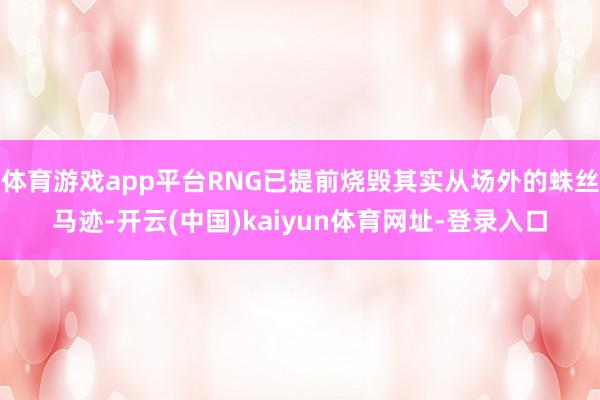 体育游戏app平台RNG已提前烧毁其实从场外的蛛丝马迹-开云(中国)kaiyun体育网址-登录入口