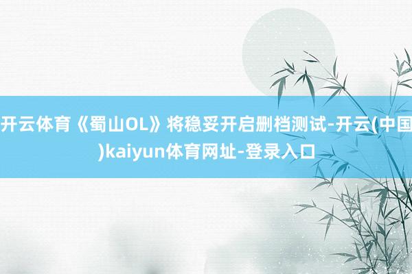 开云体育《蜀山OL》将稳妥开启删档测试-开云(中国)kaiyun体育网址-登录入口