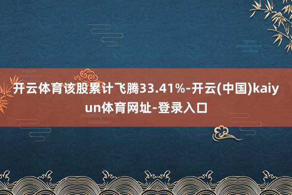 开云体育该股累计飞腾33.41%-开云(中国)kaiyun体育网址-登录入口