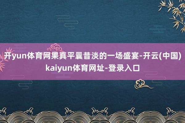 开yun体育网果真平曩昔淡的一场盛宴-开云(中国)kaiyun体育网址-登录入口
