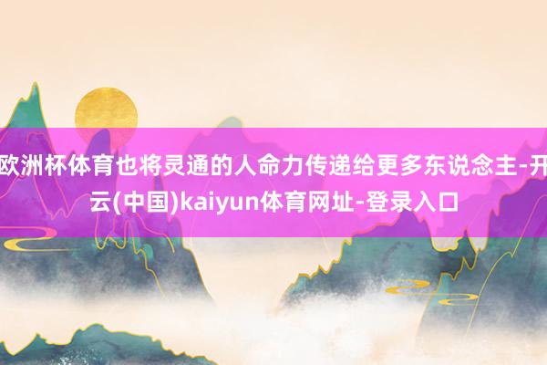 欧洲杯体育也将灵通的人命力传递给更多东说念主-开云(中国)kaiyun体育网址-登录入口
