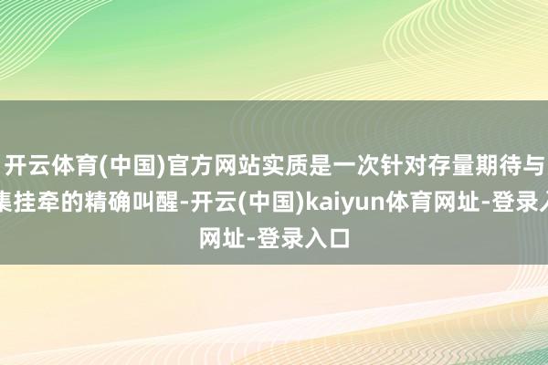 开云体育(中国)官方网站实质是一次针对存量期待与市集挂牵的精确叫醒-开云(中国)kaiyun体育网址-登录入口