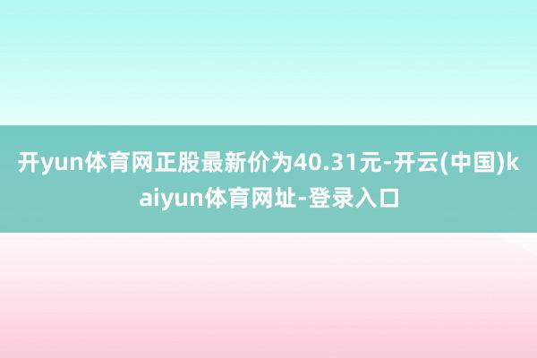 开yun体育网正股最新价为40.31元-开云(中国)kaiyun体育网址-登录入口