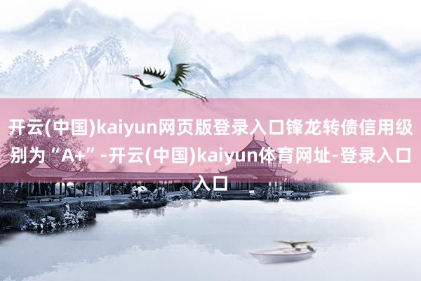 开云(中国)kaiyun网页版登录入口锋龙转债信用级别为“A+”-开云(中国)kaiyun体育网址-登录入口