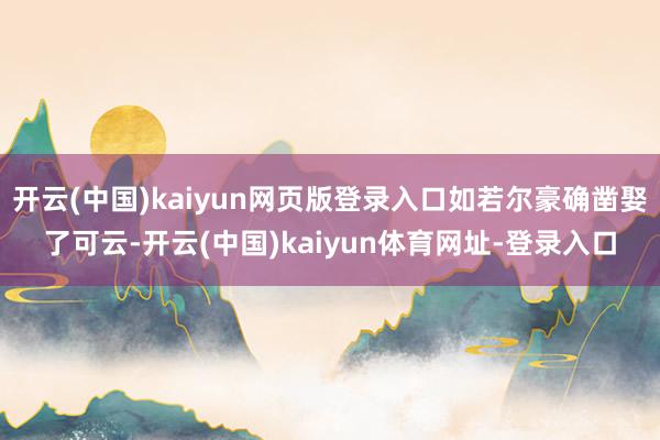 开云(中国)kaiyun网页版登录入口如若尔豪确凿娶了可云-开云(中国)kaiyun体育网址-登录入口