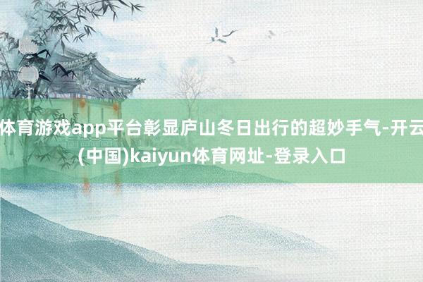 体育游戏app平台彰显庐山冬日出行的超妙手气-开云(中国)kaiyun体育网址-登录入口