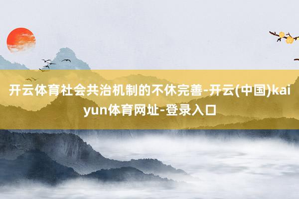 开云体育社会共治机制的不休完善-开云(中国)kaiyun体育网址-登录入口