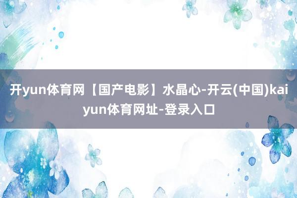 开yun体育网【国产电影】水晶心-开云(中国)kaiyun体育网址-登录入口
