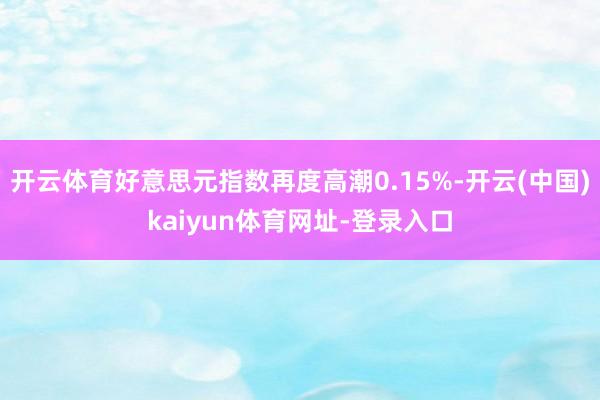 开云体育好意思元指数再度高潮0.15%-开云(中国)kaiyun体育网址-登录入口
